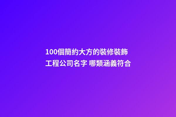 100個簡約大方的裝修裝飾工程公司名字 哪類涵義符合